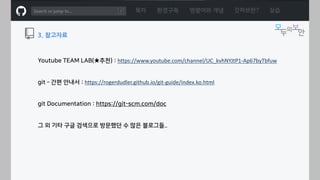 ㅁ
목차 환경구축 명령어와 개념 깃허브란? 실습
3. 참고자료
Youtube TEAM LAB(★추천) : https://www.youtube.com/channel/UC_kvhNYJtP1-Ap67byTbfuw
git – 간편 안내서 : https://rogerdudler.github.io/git-guide/index.ko.html
git Documentation : https://git-scm.com/doc
그 외 기타 구글 검색으로 방문했던 수 많은 블로그들..
 