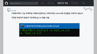 ㅁ
목차 환경구축 명령어와 개념 깃허브란? 실습
6. rm
디렉토리에서 그냥 삭제하면 디렉토리상에서는 지워지지만 commit한 버전들은 지워지지 않는다.
커밋한 버전까지 완전히 지우려면 git rm 명령 사용.
 