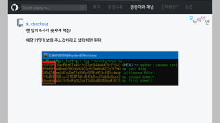 ㅁ
목차 환경구축 명령어와 개념 깃허브란? 실습
9. checkout
맨 앞의 6자리 숫자가 핵심!
해당 커밋정보의 주소값이라고 생각하면 된다.
 