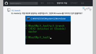 ㅁ
목차 환경구축 명령어와 개념 깃허브란? 실습
10. branch
Q. master는 가장 최초에 생성되는 브랜치입니다. 그런데 왜 master를 가리키고 있지 않을까요?
 