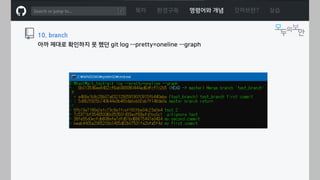 ㅁ
목차 환경구축 명령어와 개념 깃허브란? 실습
10. branch
아까 제대로 확인하지 못 했던 git log --pretty=oneline --graph
 
