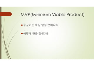 MVP(Minimum Viable Product)
´누군가는 책상 앞을 벗어나자.
´어떻게 만들 것인가?
 