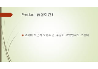 Product 품질이란?
´고객이 누군지 모른다면, 품질이 무엇인지도 모른다
 