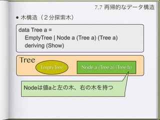 7.7 再帰的なデータ構造
• 木構造（２分探索木）
data Tree a =
  EmptyTree | Node a (Tree a) (Tree a)
  deriving (Show)

Tree
        EmptyTree       Node a (Tree a) (Tree b)



 Nodeは値aと左の木、右の木を持つ
 