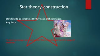 Star theory-construction 
Stars tend to be constructed by having an artificial images. 
Katy Perry 
“A star is an image not a real person that is constructed out of a range of 
materials.” 
 