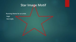 Star Image Motif 
Running theme for an artist. 
-logo 
-font style. 
