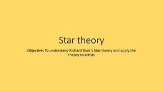 Star theory
Objective: To understand Richard Dyer’s Star theory and apply the
theory to artists
 