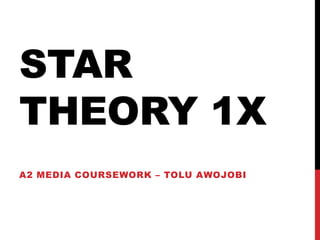 STAR
THEORY 1X
A2 MEDIA COURSEWORK – TOLU AWOJOBI

 