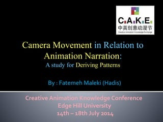 Camera Movement in Relation to
Animation Narration:
A study for Deriving Patterns
By : Fatemeh Maleki (Hadis)
Creative Animation Knowledge Conference
Edge Hill University
14th – 18th July 2014
 