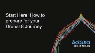 Start Here: How to
prepare for your
Drupal 8 Journey
 