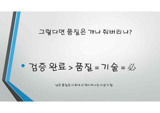 그렇다면 품질은 개나 줘버리나?
• 검증 완료 > 품질 = 기술 = 必
낮은 품질은 이후에 고객이 떠나는 이유가 됨
 