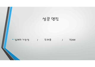 성공 엔진
• 실패의 가능성 / 두려움 / TEAM
 