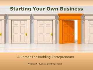 Starting Your Own Business 
A Primer For Budding Entrepreneurs 
Profitkoach - Business Growth Specialists 
 