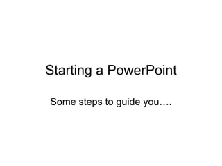 Starting a PowerPoint Some steps to guide you…. 