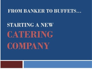 FROM BANKER TO BUFFETS…

STARTING A NEW
CATERING
COMPANY
 