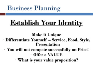 Business Planning

    Establish Your Identity
                 Make it Unique
- Differentiate Yourself – Service, Food, Style,
                   Presentation
 - You will not compete successfully on Price!
                - Offer a VALUE
       - What is your value proposition?
 