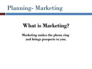 Planning- Marketing

     What is Marketing?
     Marketing makes the phone ring
       and brings prospects to you.
 