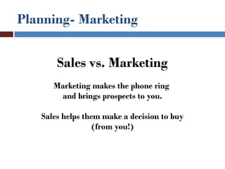 Planning- Marketing


       Sales vs. Marketing
      Marketing makes the phone ring
        and brings prospects to you.

   Sales helps them make a decision to buy
                  (from you!)
 