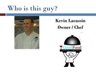 Who is this guy?
               Kevin Lacassin
                Owner / Chef
 