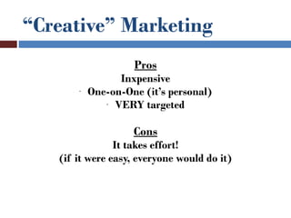 “Creative” Marketing
                    Pros
                 Inxpensive
       -   One-on-One (it’s personal)
              - VERY targeted



                    Cons
                It takes effort!
   (if it were easy, everyone would do it)
 