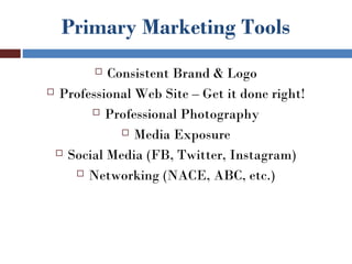 Primary Marketing Tools
         Consistent Brand & Logo
 Professional Web Site – Get it done right!

        Professional Photography

             Media Exposure

  Social Media (FB, Twitter, Instagram)

     Networking (NACE, ABC, etc.)
 