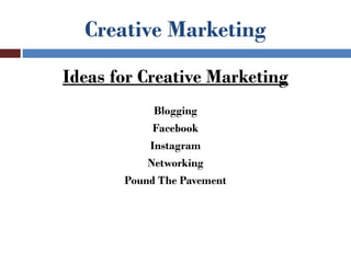 Creative Marketing
Ideas for Creative Marketing
            Blogging
            Facebook
           Instagram
           Networking
       Pound The Pavement
 