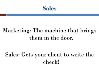 Sales


Marketing: The machine that brings
         them in the door.

Sales: Gets your client to write the
               check!
 