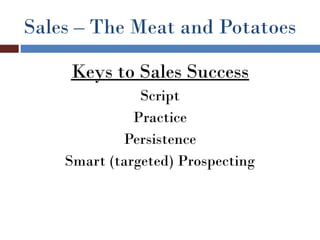 Sales – The Meat and Potatoes

     Keys to Sales Success
               Script
              Practice
            Persistence
    Smart (targeted) Prospecting
 