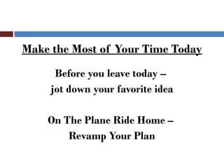 Make the Most of Your Time Today
      Before you leave today –
     jot down your favorite idea

    On The Plane Ride Home –
        Revamp Your Plan
 