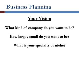 Business Planning
            Your Vision
What kind of company do you want to be?

  How large / small do you want to be?

    What is your specialty or niche?
 