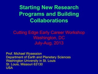 Starting New Research
Programs and Building
Collaborations
Prof. Michael Wysession
Department of Earth and Planetary Sciences
Washington University in St. Louis
St. Louis, Missouri 63130
USA
Cutting Edge Early Career Workshop
Washington, DC
July-Aug, 2013
 