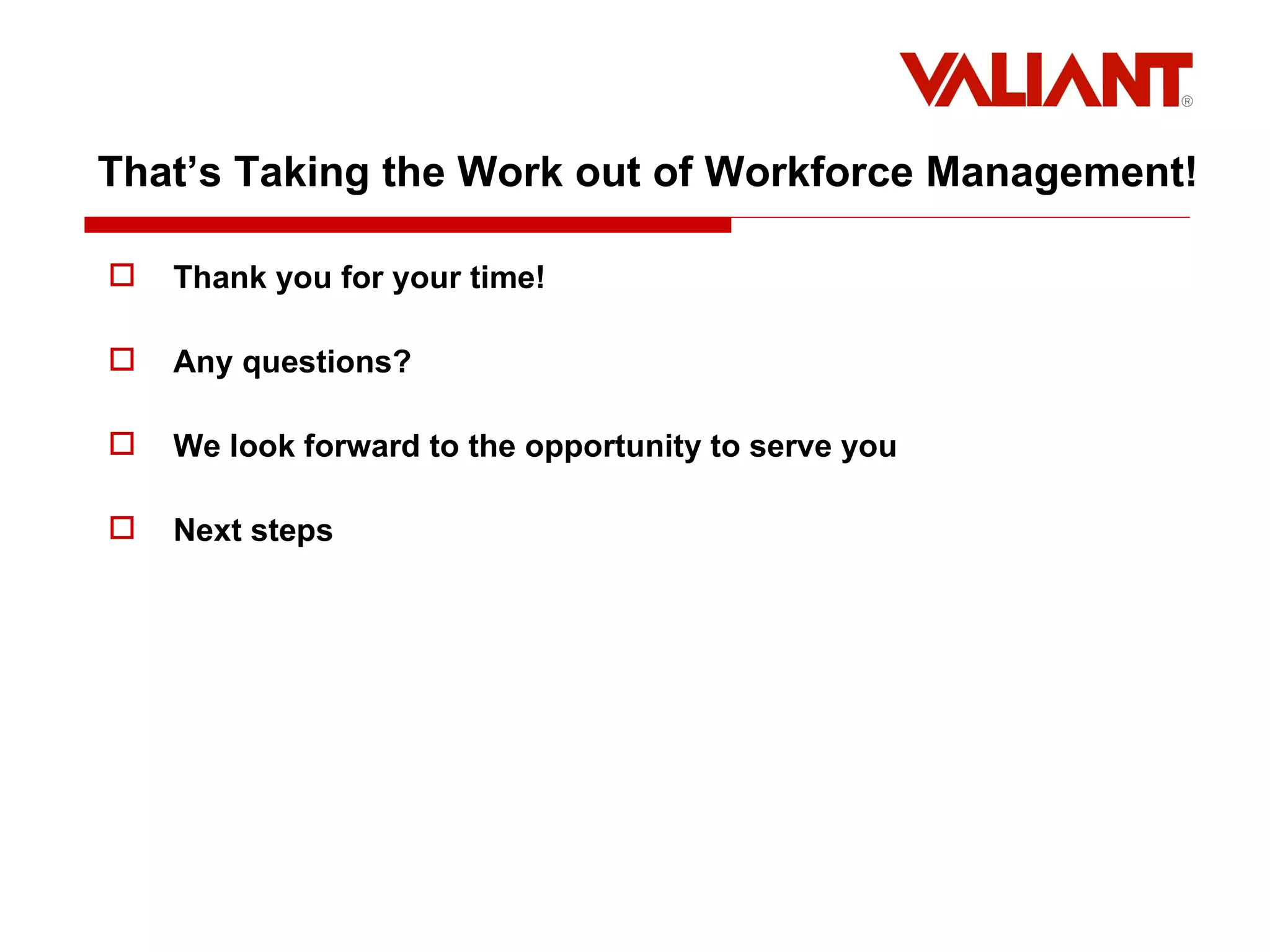 That’s Taking the Work out of Workforce Management! Thank you for your time! Any questions? We look forward to the opportunity to serve you Next steps 
