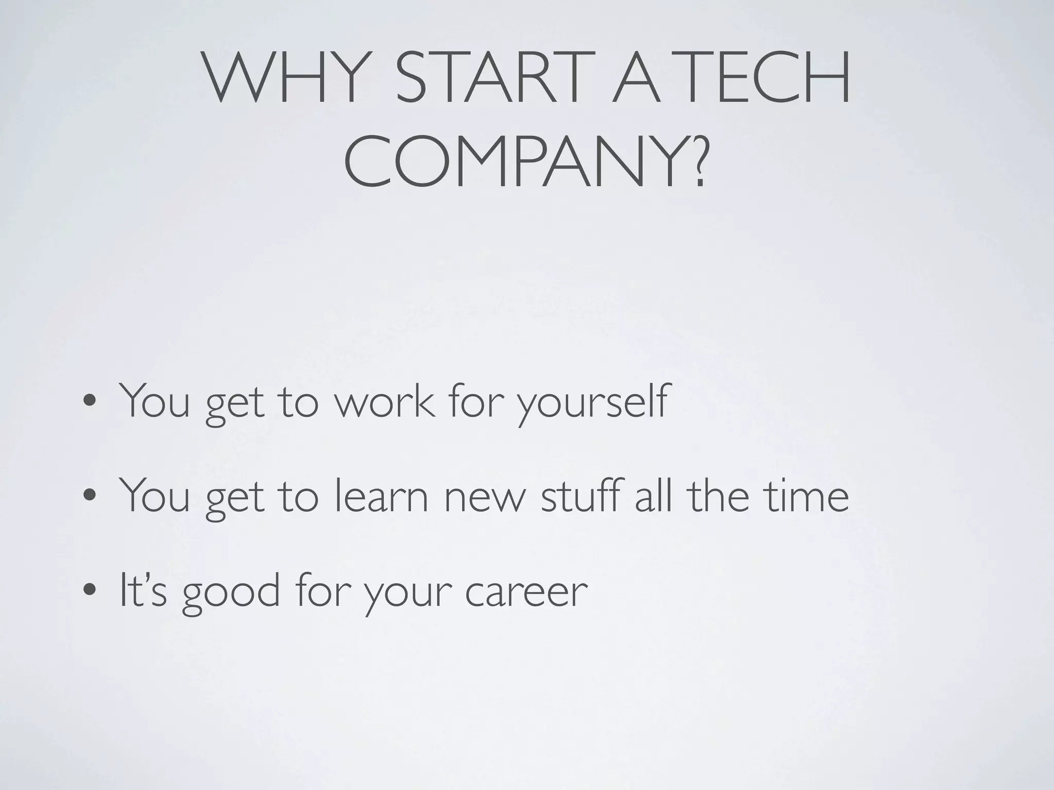 WHY START A TECH
        COMPANY?


• You get to work for yourself
• You get to learn new stuff all the time
• It’s good for your career
 