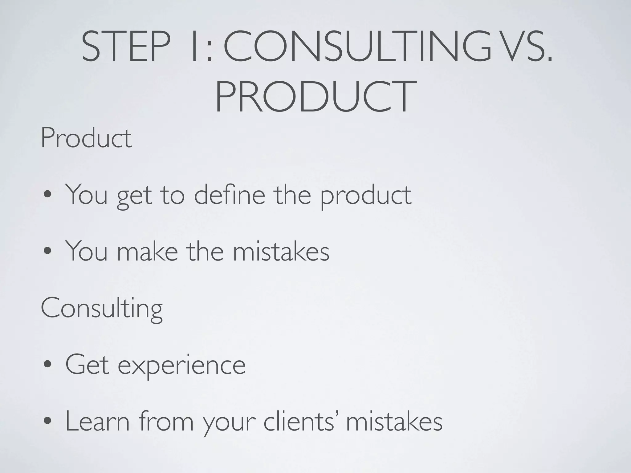 STEP 1: CONSULTING VS.
          PRODUCT
Product
• You get to deﬁne the product
• You make the mistakes
Consulting
• Get experience
• Learn from your clients’ mistakes
 