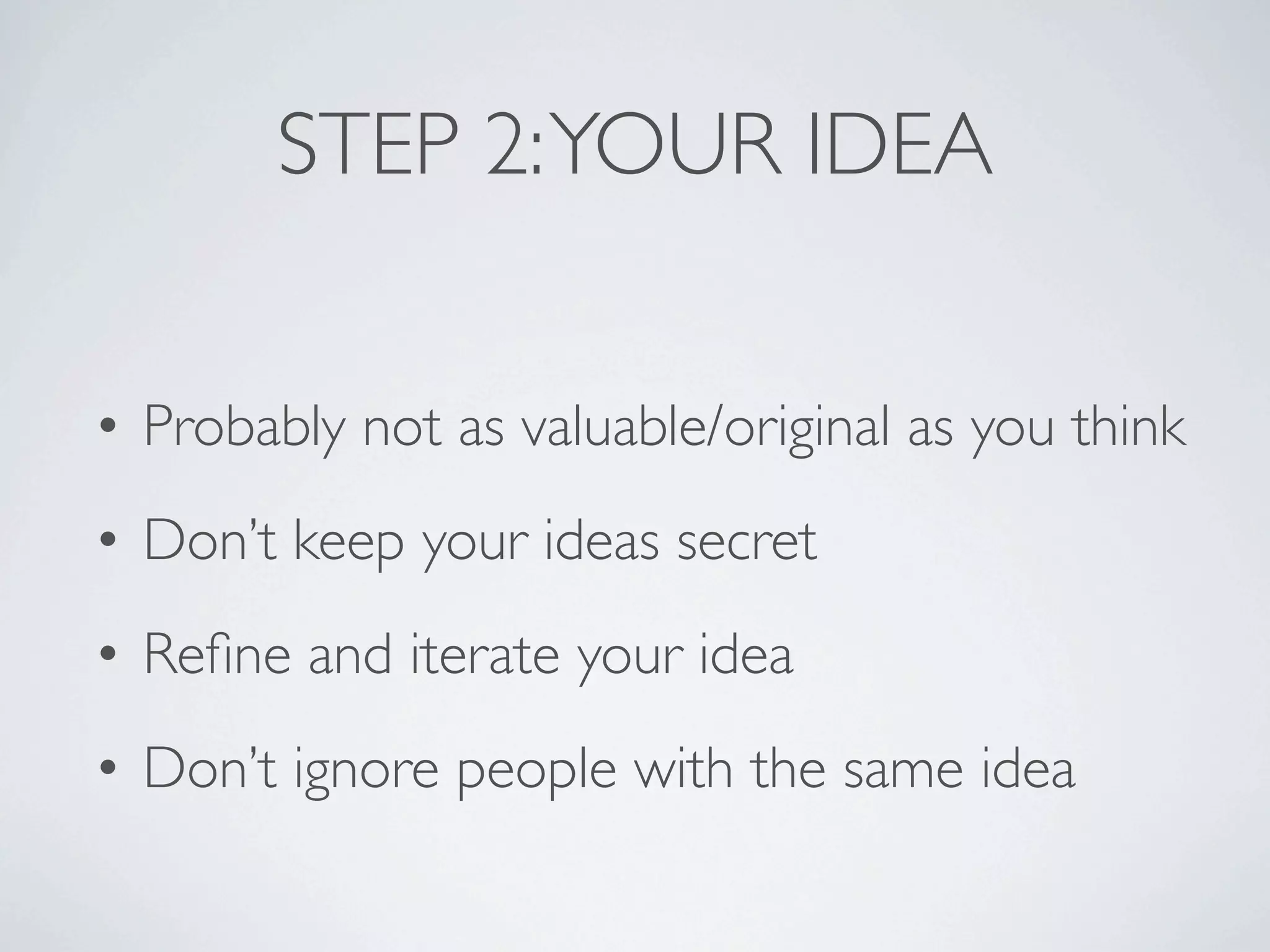 STEP 2: YOUR IDEA


• Probably not as valuable/original as you think
• Don’t keep your ideas secret
• Reﬁne and iterate your idea
• Don’t ignore people with the same idea
 