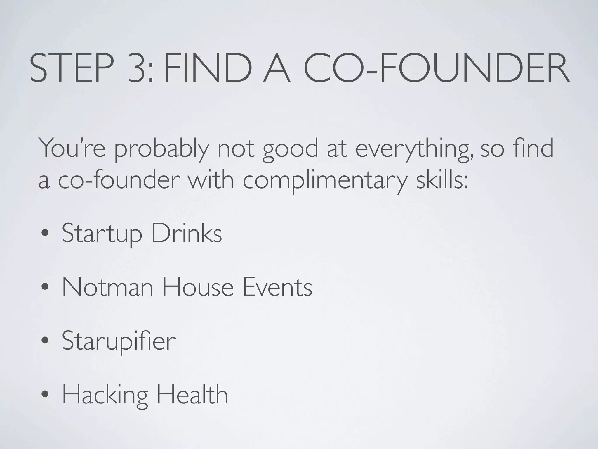 STEP 3: FIND A CO-FOUNDER
You’re probably not good at everything, so ﬁnd
a co-founder with complimentary skills:
• Startup Drinks
• Notman House Events
• Starupiﬁer
• Hacking Health
 