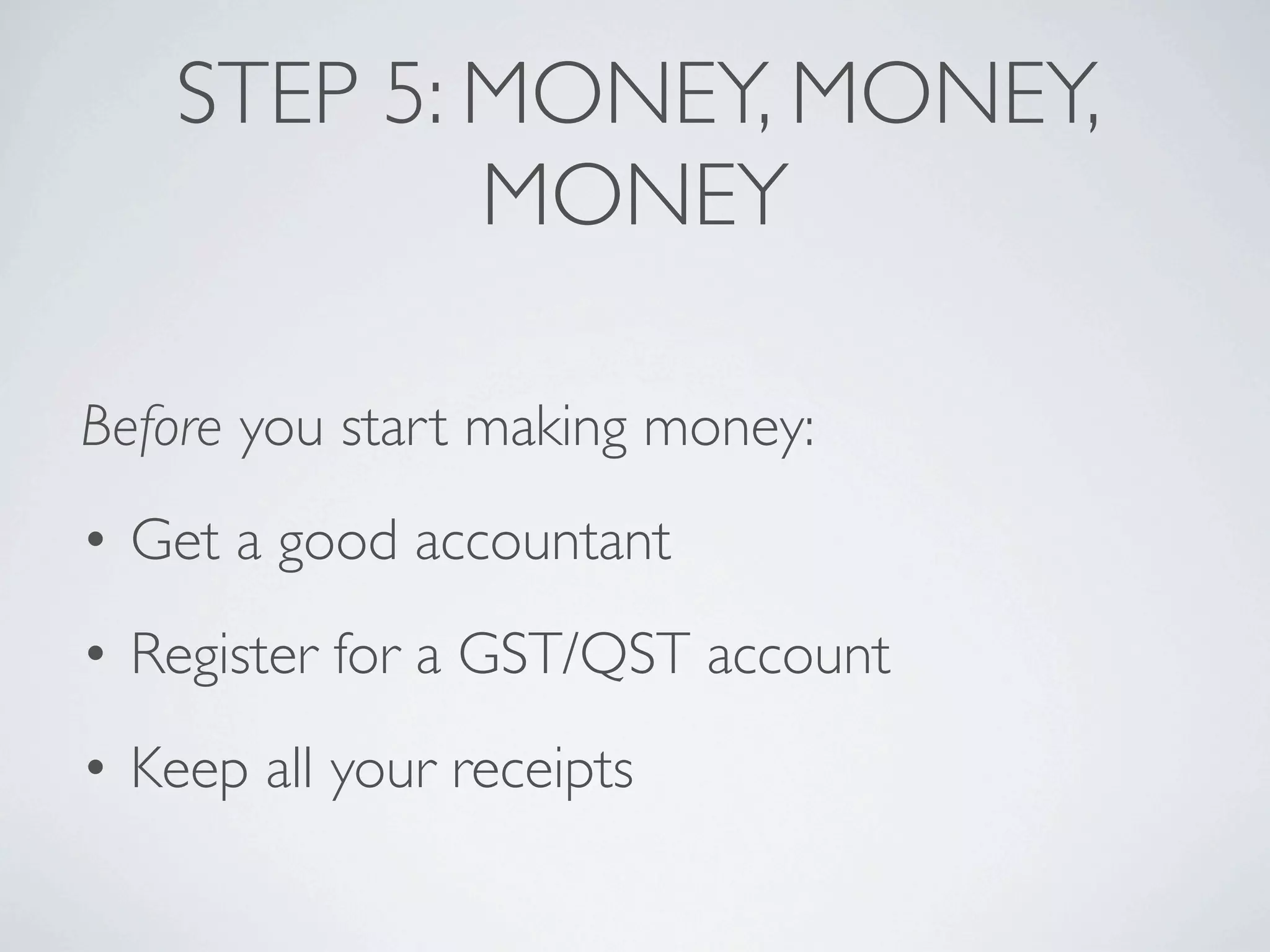 STEP 5: MONEY, MONEY,
            MONEY

Before you start making money:
• Get a good accountant
• Register for a GST/QST account
• Keep all your receipts
 