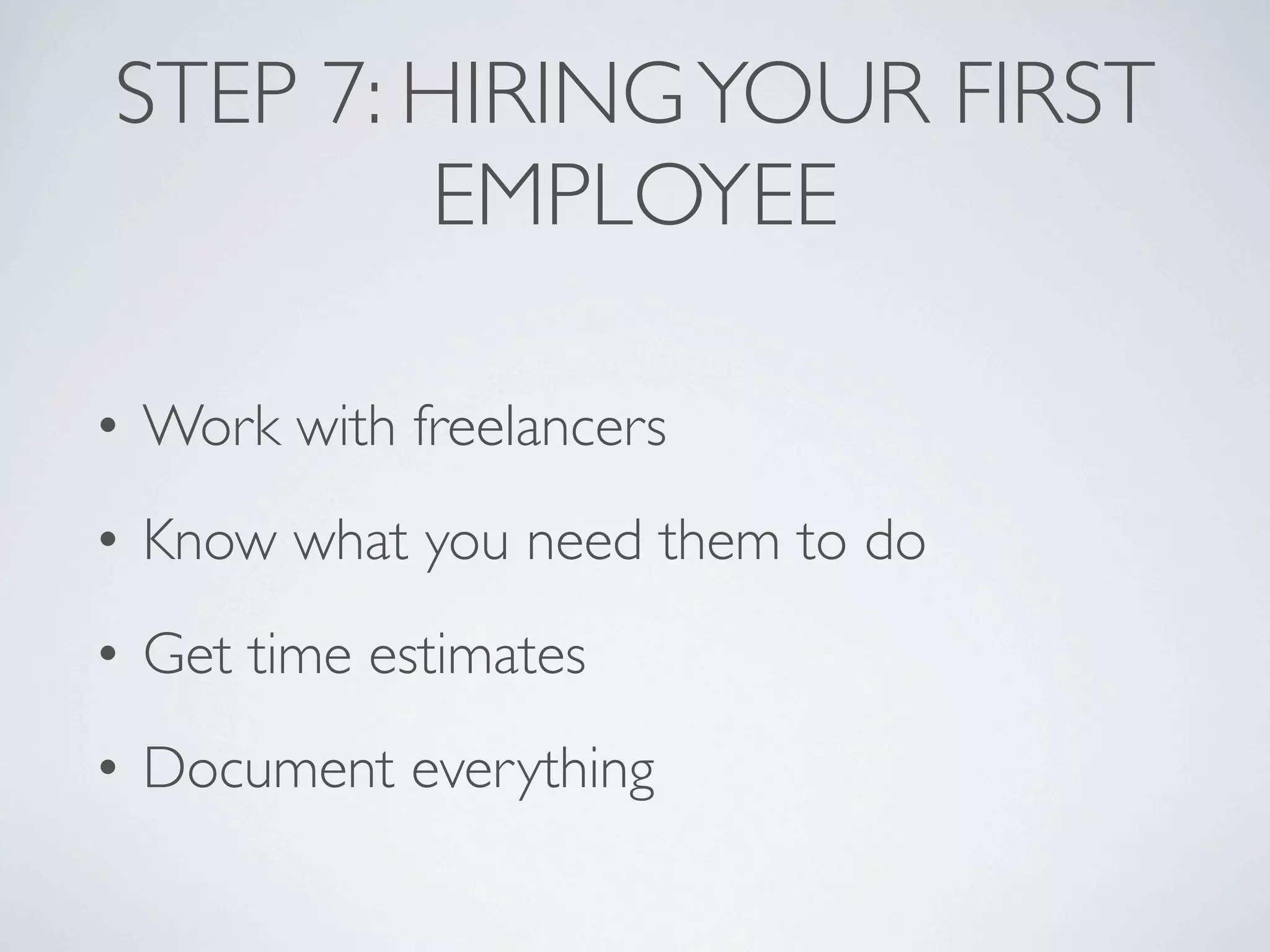 STEP 7: HIRING YOUR FIRST
        EMPLOYEE

• Work with freelancers
• Know what you need them to do
• Get time estimates
• Document everything
 