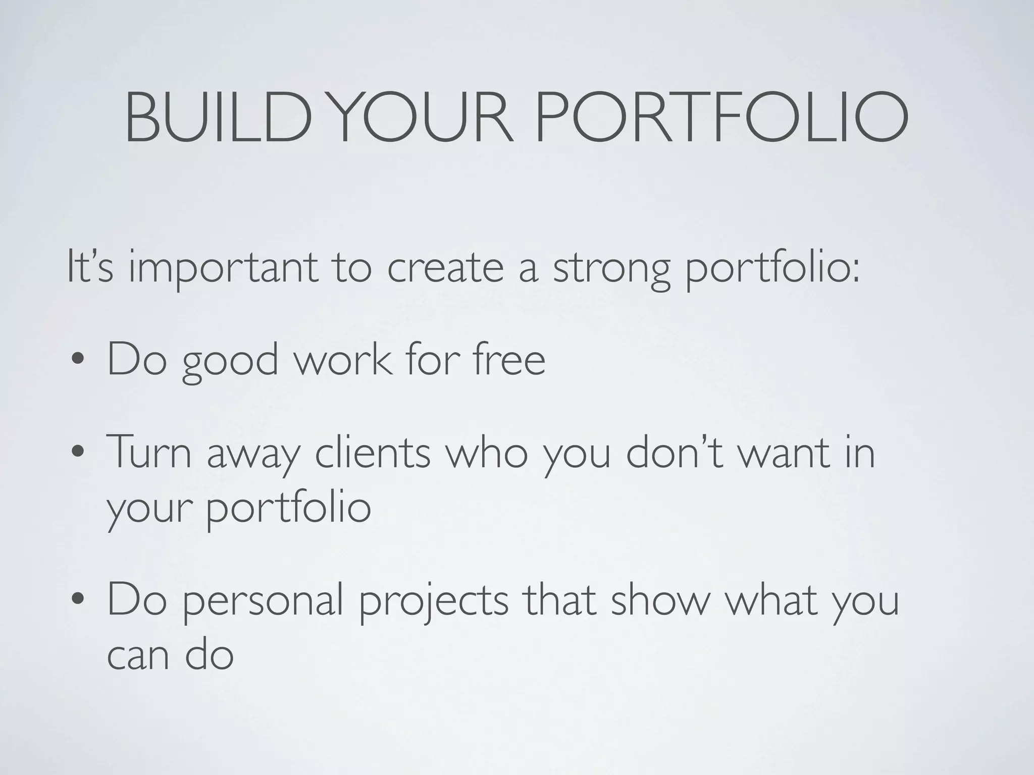 BUILD YOUR PORTFOLIO
It’s important to create a strong portfolio:
• Do good work for free
• Turn away clients who you don’t want in
  your portfolio
• Do personal projects that show what you
  can do
 