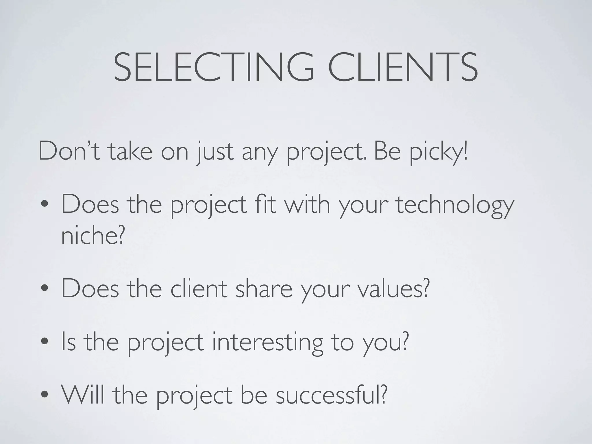 SELECTING CLIENTS
Don’t take on just any project. Be picky!
• Does the project ﬁt with your technology
  niche?
• Does the client share your values?
• Is the project interesting to you?
• Will the project be successful?
 