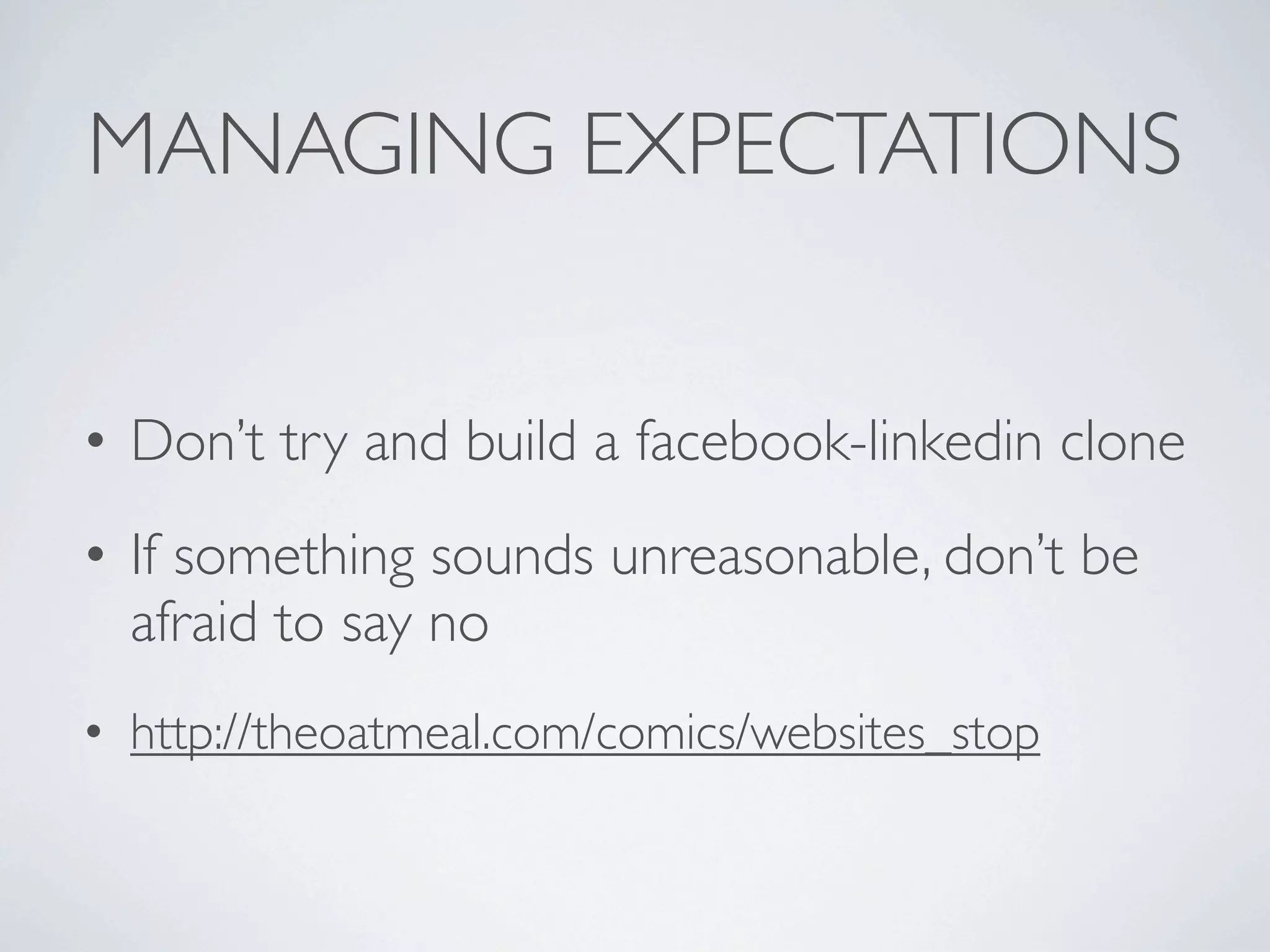 MANAGING EXPECTATIONS


• Don’t try and build a facebook-linkedin clone
• If something sounds unreasonable, don’t be
  afraid to say no
• http://theoatmeal.com/comics/websites_stop
 
