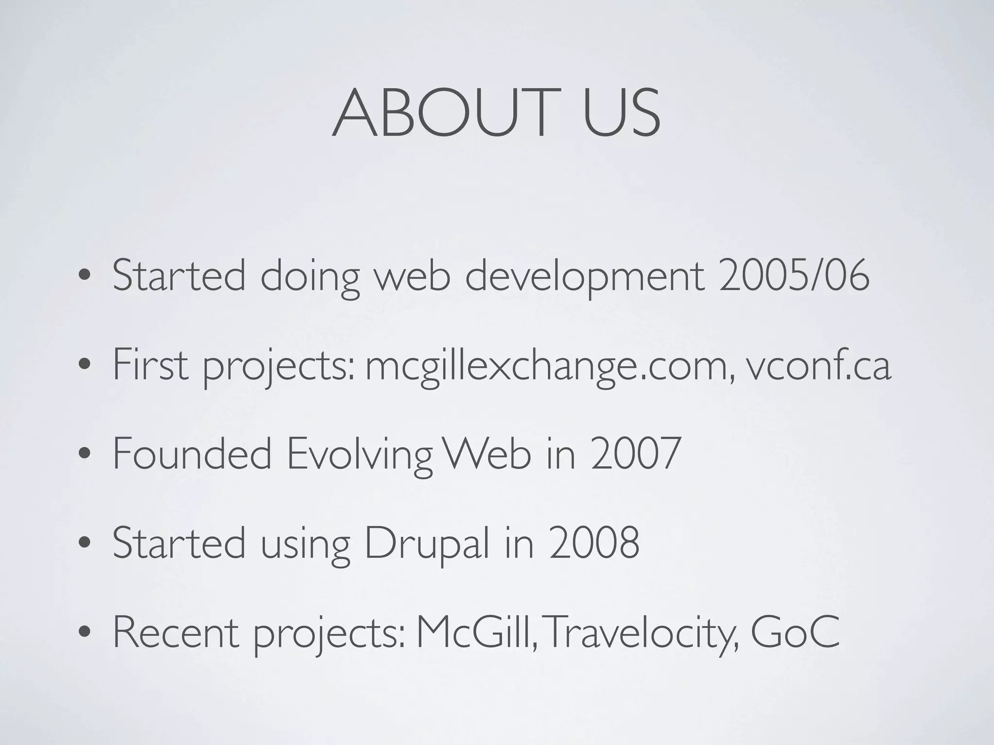 ABOUT US

• Started doing web development 2005/06
• First projects: mcgillexchange.com, vconf.ca
• Founded Evolving Web in 2007
• Started using Drupal in 2008
• Recent projects: McGill, Travelocity, GoC
 