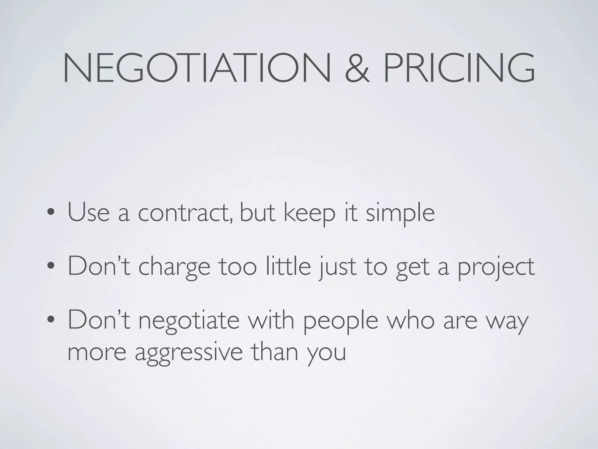 NEGOTIATION & PRICING


• Use a contract, but keep it simple
• Don’t charge too little just to get a project
• Don’t negotiate with people who are way
  more aggressive than you
 