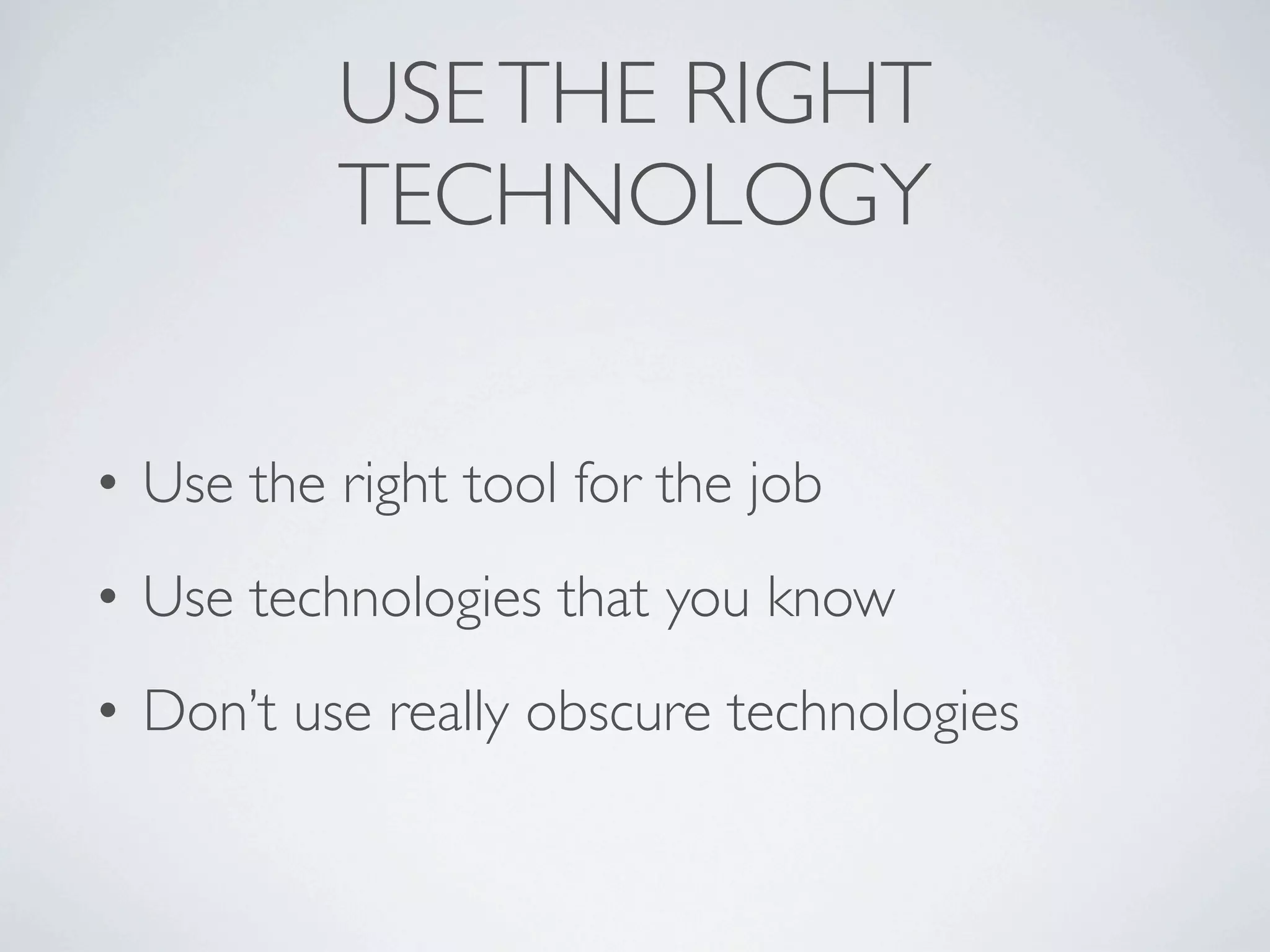 USE THE RIGHT
          TECHNOLOGY


• Use the right tool for the job
• Use technologies that you know
• Don’t use really obscure technologies
 