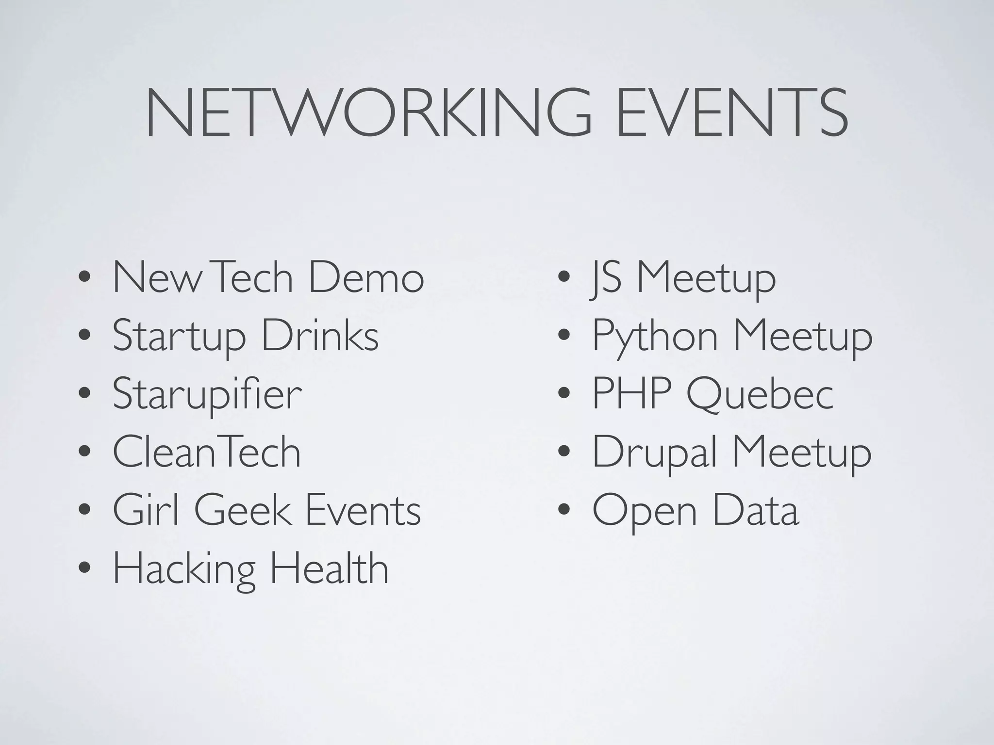 NETWORKING EVENTS

•   New Tech Demo      •   JS Meetup
•   Startup Drinks     •   Python Meetup
•   Starupiﬁer         •   PHP Quebec
•   CleanTech          •   Drupal Meetup
•   Girl Geek Events   •   Open Data
•   Hacking Health
 