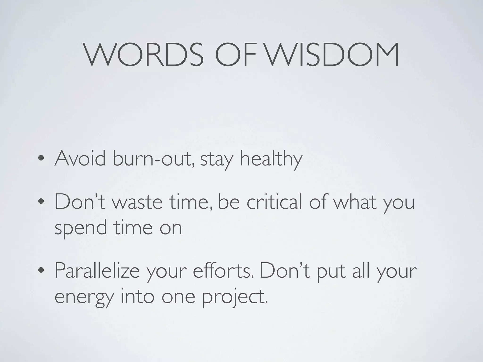 WORDS OF WISDOM

• Avoid burn-out, stay healthy
• Don’t waste time, be critical of what you
  spend time on
• Parallelize your efforts. Don’t put all your
  energy into one project.
 
