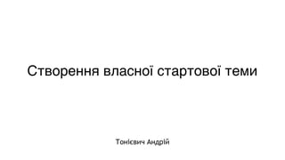 Створення власної стартової теми
Тонієвич Андрій
 