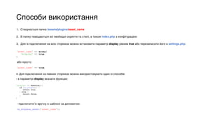 Способи використання
1. Створюється папка /assets/plugins/asset_name
2. В папку поміщаються всі необхідні скрипти та стилі, а також index.php з конфігурацією
3. Для їх підключення на всіх сторінках можна встановити параметр display рівним true або перезаписати його в settings.php:
'asset_name' => array( 
'display' => true 
)
'asset_name' => true
або просто
4. Для підключення на певних сторінках можна використовувати один із способів:
- в параметрі display вказати функцію:
'display' => function(){ 
if (is_single()) { 
return true; 
} else { 
return false; 
} 
}
- підключити їх вручну в шаблоні за допомогою:
tw_enqueue_asset(‘asset_name’);
 