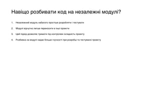 Навіщо розбивати код на незалежні модулі?
1. Незалежний модуль набагато простіше розробляти і тестувати
2. Модулі відчутно легше переносити в інші проекти
3. Цей підхід дозволяє тримати під контролем складність проекту
4. Розбивка на модулі надає більше гнучкості при розробці та тестуванні проекту
 