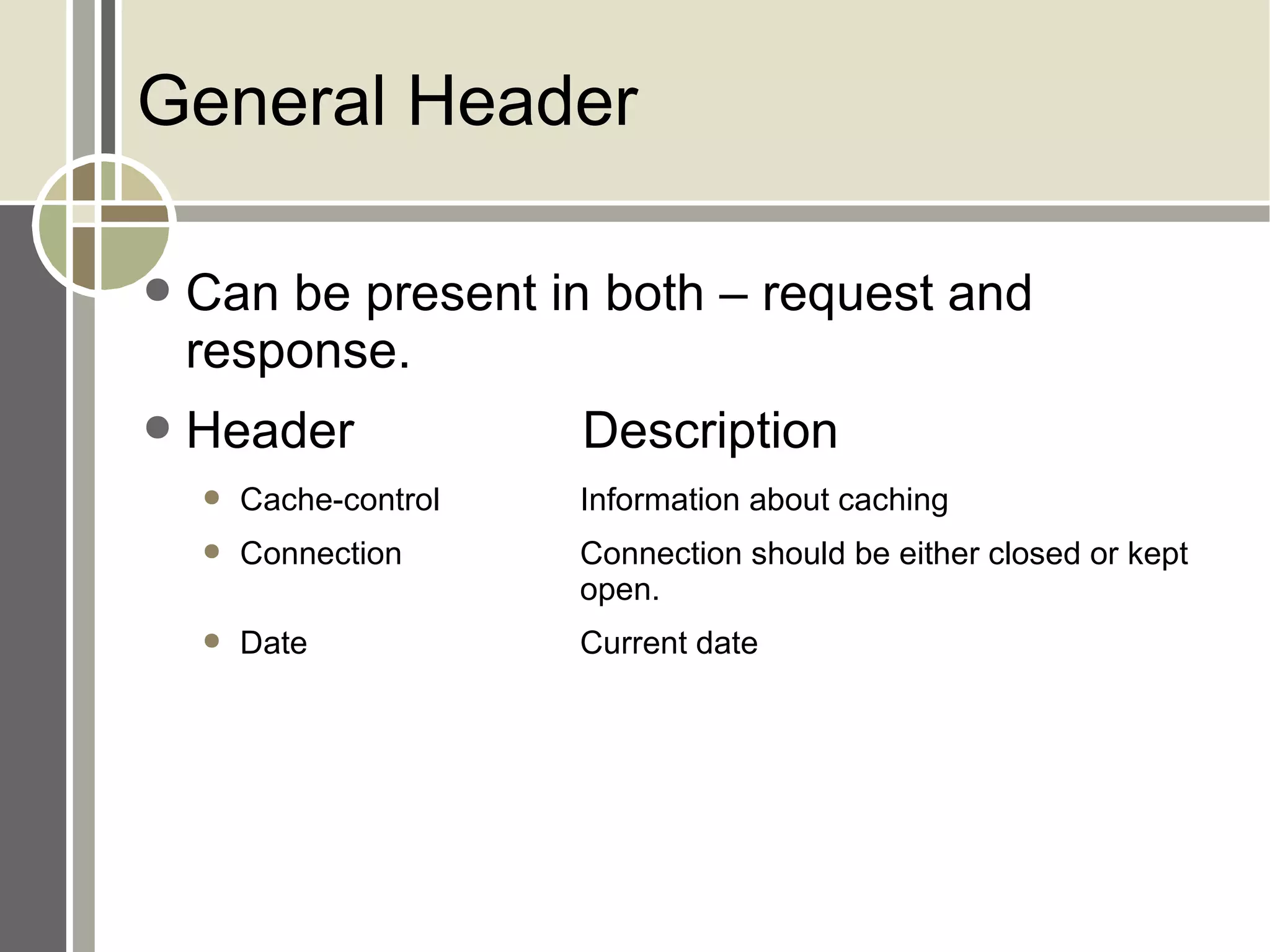 General Header Can be present in both – request and response. Header Description Cache-control Information about caching Connection Connection should be either closed or kept  open. Date Current date 
